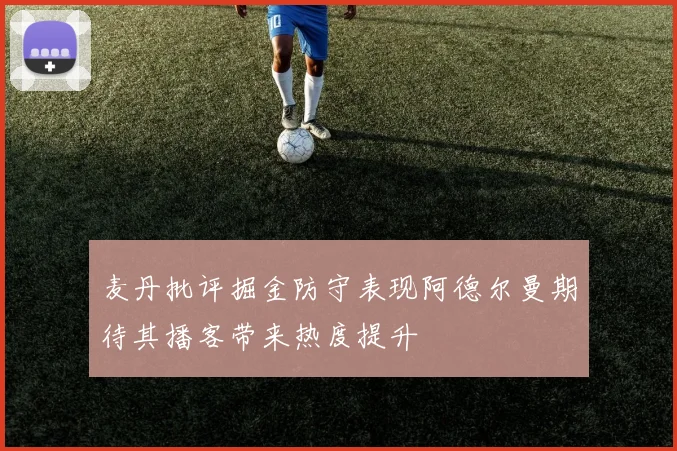 麦丹批评掘金防守表现阿德尔曼期待其播客带来热度提升