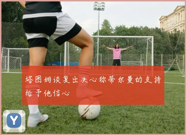 塔图姆谈复出决心称蒂尔曼的支持给予他信心