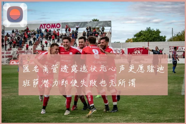 匿名高管透露选状元心声更愿赌迪班萨潜力即使失败也无所谓