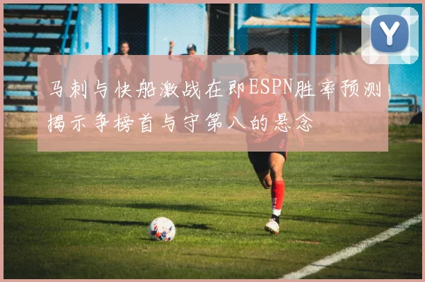 马刺与快船激战在即ESPN胜率预测揭示争榜首与守第八的悬念